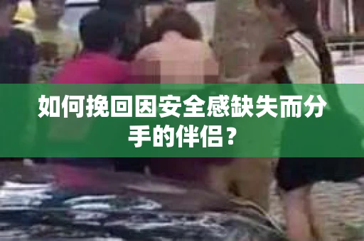 如何挽回因安全感缺失而分手的伴侣？