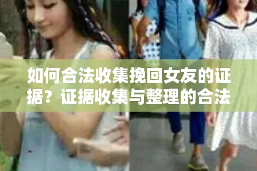 如何合法收集挽回女友的证据?证据收集与整理的合法策略怎么办? 如何合法收集挽回女友的证据?证据收集与整理的合法策略怎么办?