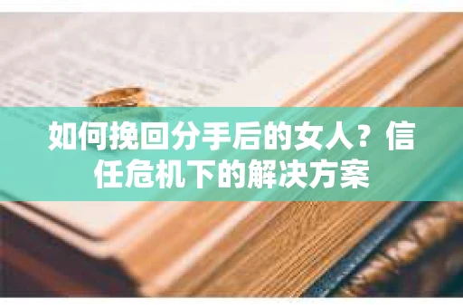 如何挽回分手后的女人？信任危机下的解决方案