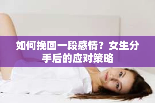 如何挽回一段感情?女生分手后的应对策略 如何挽回一段感情?女生分手后的应对策略