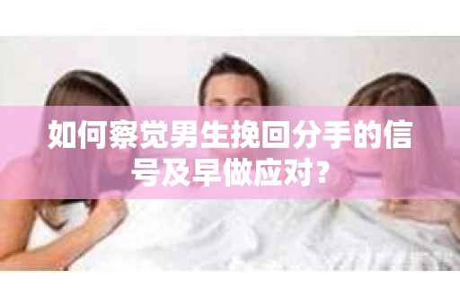 如何察觉男生挽回分手的信号及早做应对？