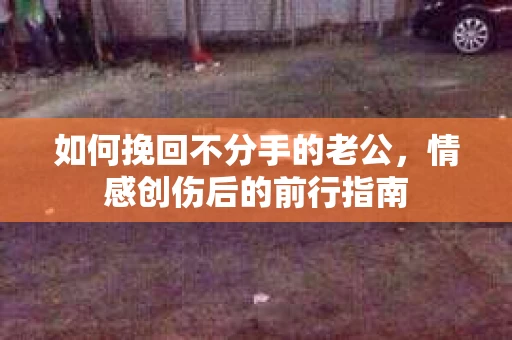 如何挽回不分手的老公，情感创伤后的前行指南