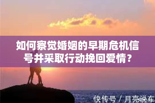 如何察觉婚姻的早期危机信号并采取行动挽回爱情？