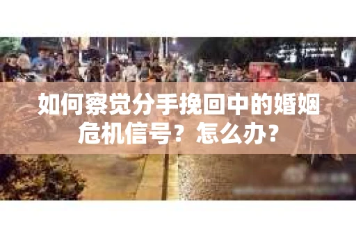 如何察觉分手挽回中的婚姻危机信号？怎么办？