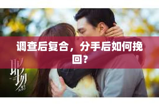 调查后复合，分手后如何挽回？