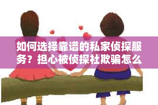 如何选择靠谱的私家侦探服务？担心被侦探社欺骗怎么办？