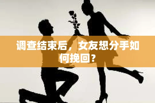 调查结束后，女友想分手如何挽回？
