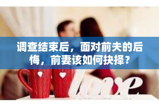 调查结束后，面对前夫的后悔，前妻该如何抉择？