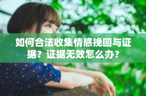 如何合法收集情感挽回与证据？证据无效怎么办？