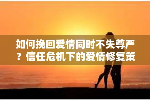 如何挽回爱情同时不失尊严？信任危机下的爱情修复策略