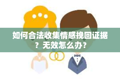 如何合法收集情感挽回证据？无效怎么办？