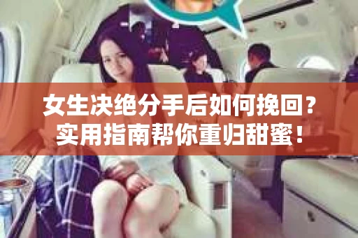 女生决绝分手后如何挽回？实用指南帮你重归甜蜜！