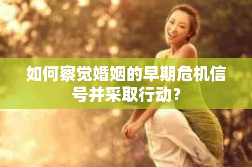 如何察觉婚姻的早期危机信号并采取行动？