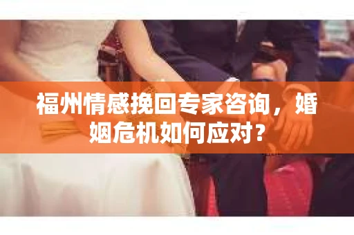 福州情感挽回专家咨询,婚姻危机如何应对? 福州情感挽回专家咨询,婚姻危机如何应对?