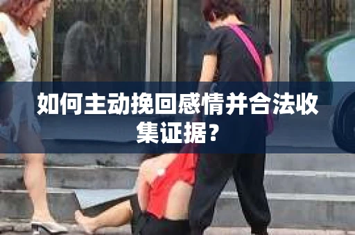 如何主动挽回感情并合法收集证据? 如何主动挽回感情并合法收集证据?