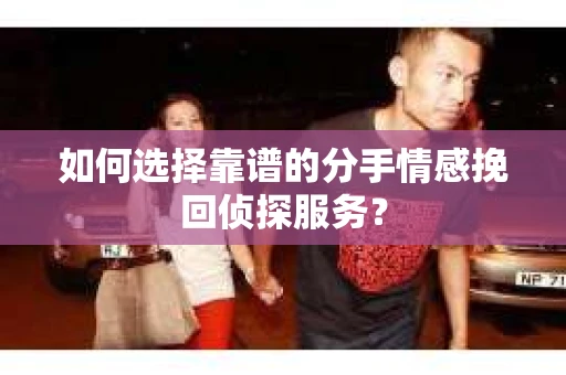 如何选择靠谱的分手情感挽回侦探服务？