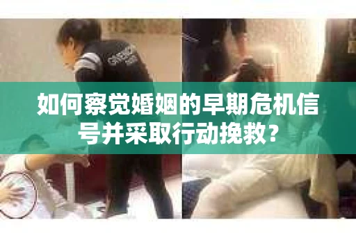 如何察觉婚姻的早期危机信号并采取行动挽救？