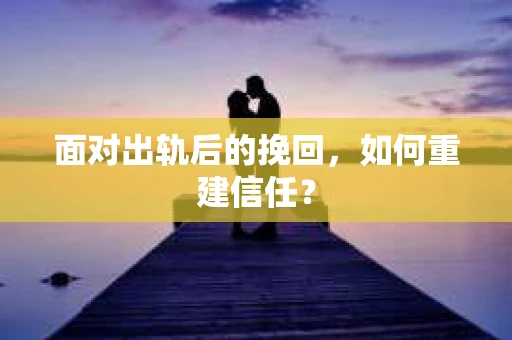 面对出轨后的挽回，如何重建信任？