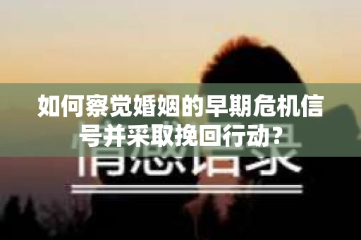 如何察觉婚姻的早期危机信号并采取挽回行动？