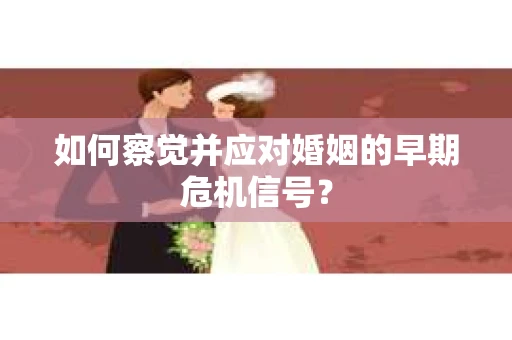 如何察觉并应对婚姻的早期危机信号？