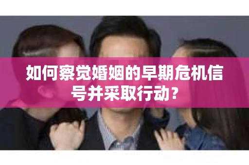 如何察觉婚姻的早期危机信号并采取行动？