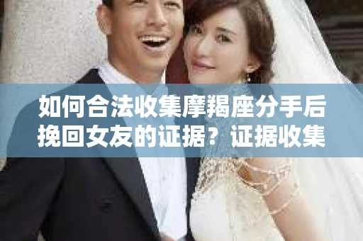 如何合法收集摩羯座分手后挽回女友的证据？证据收集策略与法律风险防范