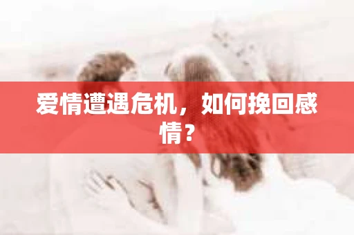 爱情遭遇危机，如何挽回感情？