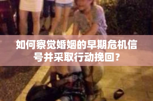 如何察觉婚姻的早期危机信号并采取行动挽回？