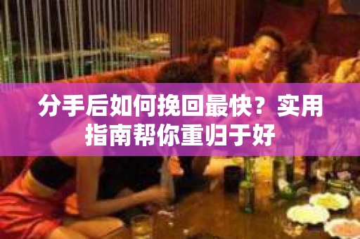 分手后如何挽回最快？实用指南帮你重归于好