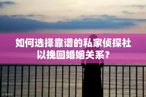 如何选择靠谱的私家侦探社以挽回婚姻关系？