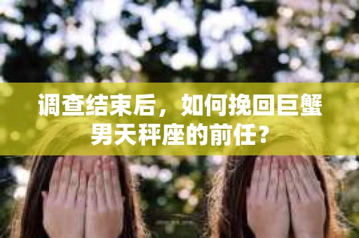 调查结束后，如何挽回巨蟹男天秤座的前任？