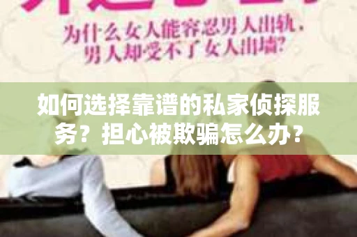 如何选择靠谱的私家侦探服务？担心被欺骗怎么办？