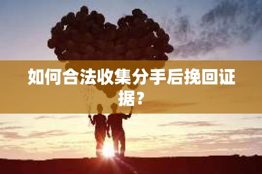 如何合法收集分手后挽回证据？