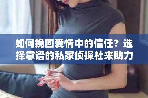 如何挽回爱情中的信任？选择靠谱的私家侦探社来助力