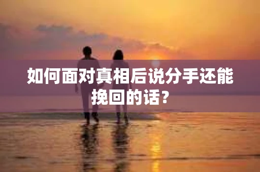 如何面对真相后说分手还能挽回的话？