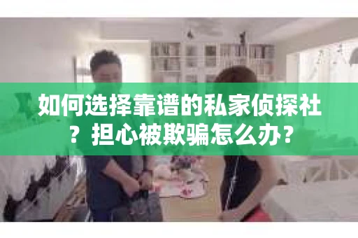 如何选择靠谱的私家侦探社？担心被欺骗怎么办？