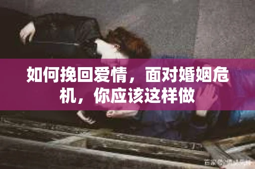 如何挽回爱情，面对婚姻危机，你应该这样做