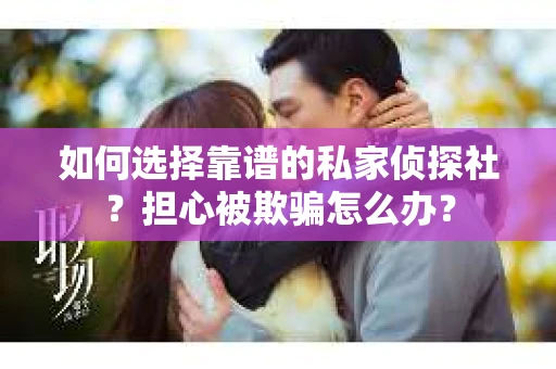 如何选择靠谱的私家侦探社？担心被欺骗怎么办？
