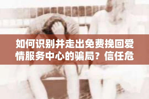 如何识别并走出免费挽回爱情服务中心的骗局？信任危机解决方案