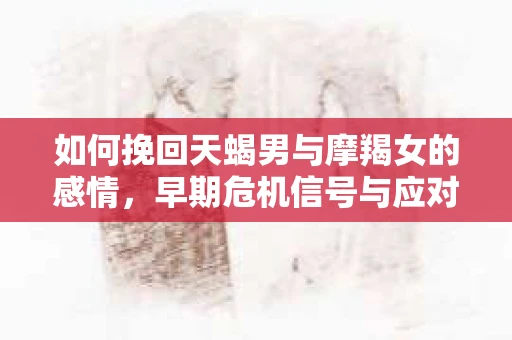 如何挽回天蝎男与摩羯女的感情，早期危机信号与应对策略