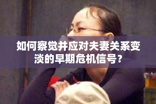 如何察觉并应对夫妻关系变淡的早期危机信号？