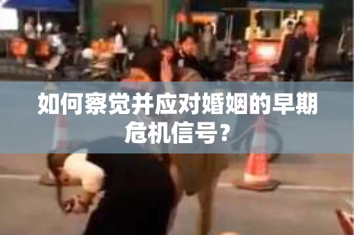 如何察觉并应对婚姻的早期危机信号？