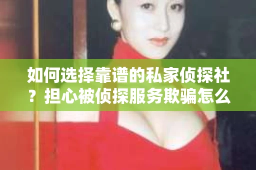 如何选择靠谱的私家侦探社？担心被侦探服务欺骗怎么办？