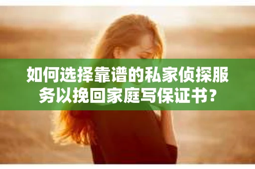 如何选择靠谱的私家侦探服务以挽回家庭写保证书? 如何选择靠谱的私家侦探服务以挽回家庭写保证书?