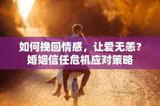 如何挽回情感，让爱无恙？婚姻信任危机应对策略