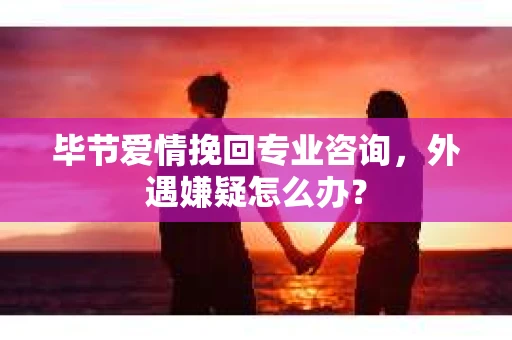 毕节爱情挽回专业咨询,外遇嫌疑怎么办? 毕节爱情挽回专业咨询,外遇嫌疑怎么办?