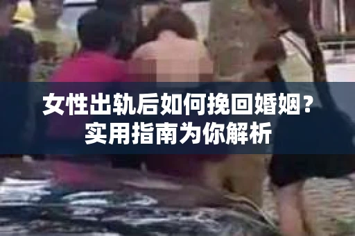 女性出轨后如何挽回婚姻？实用指南为你解析