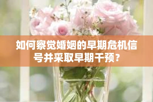 如何察觉婚姻的早期危机信号并采取早期干预？
