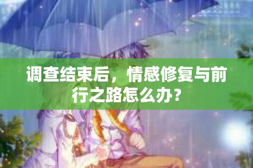 调查结束后,情感修复与前行之路怎么办? 调查结束后,情感修复与前行之路怎么办?