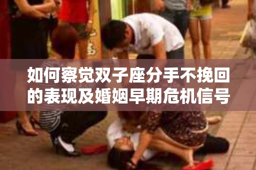 如何察觉双子座分手不挽回的表现及婚姻早期危机信号？